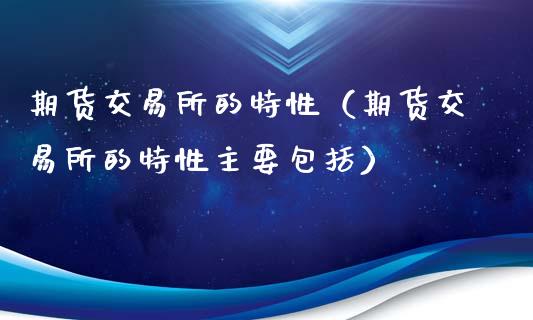 期货交易所的特性（期货交易所的特性主要包括）_https://www.xyskdbj.com_期货手续费_第1张