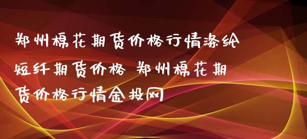 郑州棉花期货价格行情涤纶短纤期货价格 郑州棉花期货价格行情金投网_https://www.xyskdbj.com_期货平台_第1张