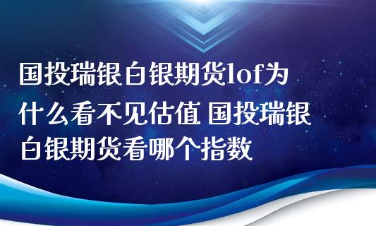 国投瑞银白银期货lof为什么看不见估值 国投瑞银白银期货看哪个指数_https://www.xyskdbj.com_期货学院_第1张