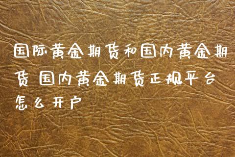 国际黄金期货和国内黄金期货 国内黄金期货正规平台怎么开户_https://www.xyskdbj.com_期货平台_第1张