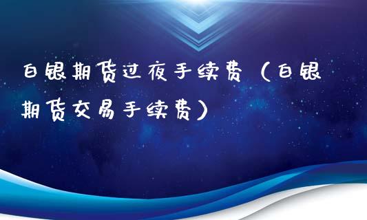 白银期货过夜手续费（白银期货交易手续费）_https://www.xyskdbj.com_原油行情_第1张