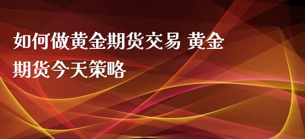 如何做黄金期货交易 黄金期货今天策略_https://www.xyskdbj.com_期货学院_第1张