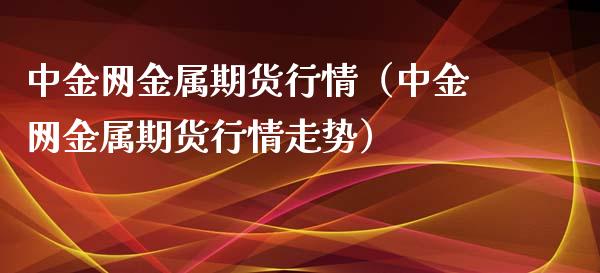 中金网金属期货行情（中金网金属期货行情走势）_https://www.xyskdbj.com_期货学院_第1张