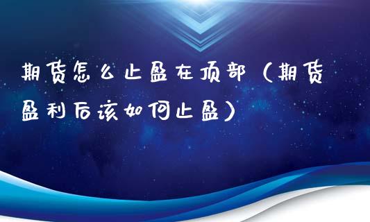 期货怎么止盈在顶部（期货盈利后该如何止盈）_https://www.xyskdbj.com_期货手续费_第1张