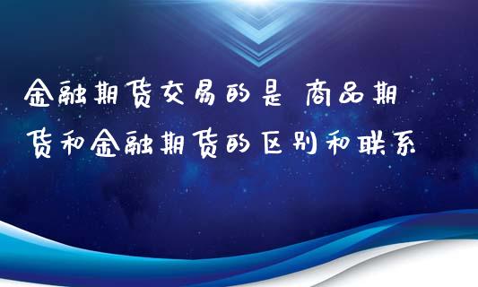 金融期货交易的是 商品期货和金融期货的区别和联系_https://www.xyskdbj.com_期货学院_第1张