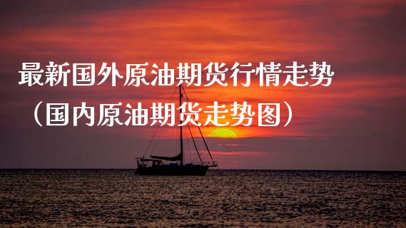 最新国外原油期货行情走势（国内原油期货走势图）_https://www.xyskdbj.com_原油行情_第1张