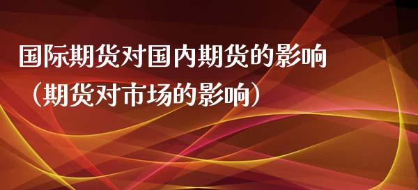 国际期货对国内期货的影响（期货对市场的影响）_https://www.xyskdbj.com_期货行情_第1张