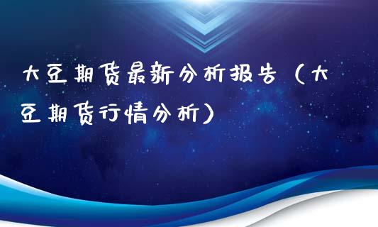 大豆期货最新分析报告（大豆期货行情分析）_https://www.xyskdbj.com_原油行情_第1张