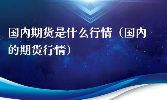 国内期货是什么行情（国内的期货行情）_https://www.xyskdbj.com_原油直播_第1张