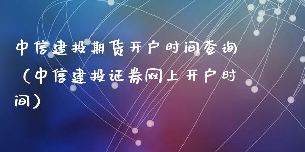 中信建投期货开户时间查询（中信建投证券网上开户时间）_https://www.xyskdbj.com_原油直播_第1张