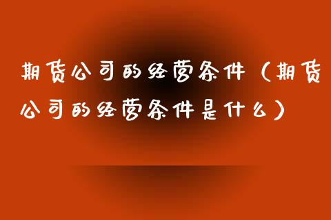 期货公司的经营条件（期货公司的经营条件是什么）_https://www.xyskdbj.com_期货手续费_第1张