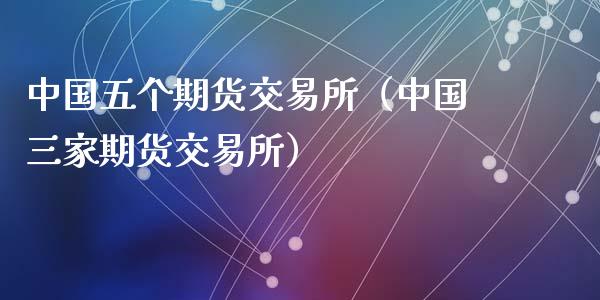 中国五个期货交易所（中国三家期货交易所）_https://www.xyskdbj.com_期货学院_第1张