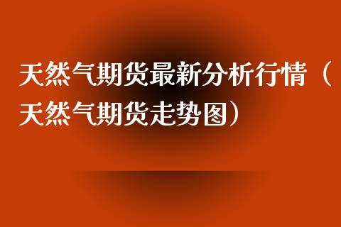 天然气期货最新分析行情（天然气期货走势图）_https://www.xyskdbj.com_期货行情_第1张