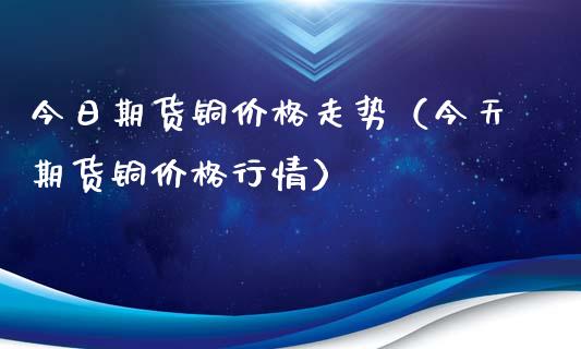 今日期货铜价格走势（今天期货铜价格行情）_https://www.xyskdbj.com_期货行情_第1张