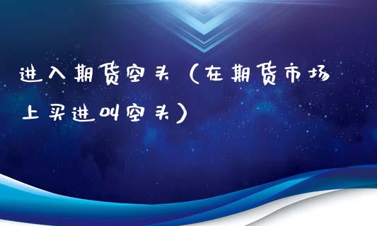 进入期货空头（在期货市场上买进叫空头）_https://www.xyskdbj.com_原油行情_第1张