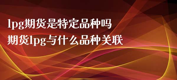 lpg期货是特定品种吗 期货lpg与什么品种关联_https://www.xyskdbj.com_期货学院_第1张