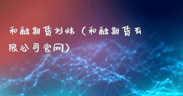 和融期货刘炜（和融期货有限公司官网）_https://www.xyskdbj.com_期货行情_第1张