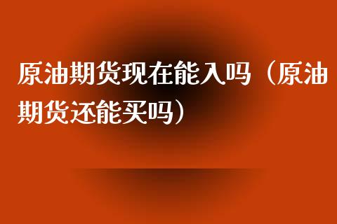 原油期货现在能入吗（原油期货还能买吗）_https://www.xyskdbj.com_期货学院_第1张