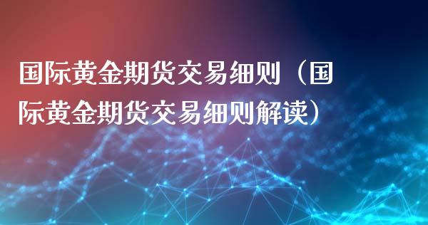 国际黄金期货交易细则（国际黄金期货交易细则解读）_https://www.xyskdbj.com_期货学院_第1张