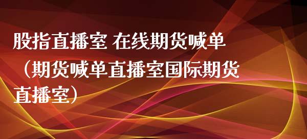 股指直播室 在线期货喊单（期货喊单直播室国际期货直播室）_https://www.xyskdbj.com_期货手续费_第1张