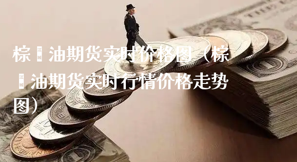 棕榈油期货实时价格图（棕榈油期货实时行情价格走势图）_https://www.xyskdbj.com_期货行情_第1张