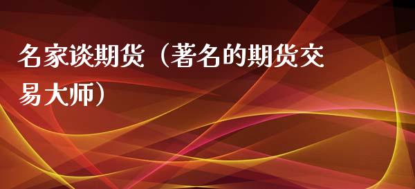 名家谈期货（著名的期货交易大师）_https://www.xyskdbj.com_原油行情_第1张