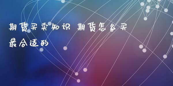 期货买卖知识 期货怎么买最合适的_https://www.xyskdbj.com_原油直播_第1张