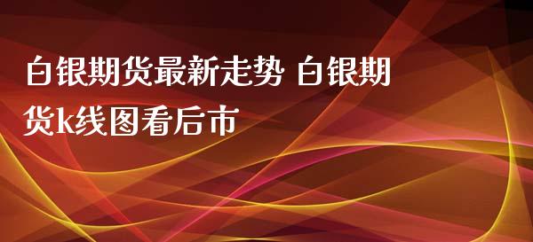 白银期货最新走势 白银期货k线图看后市_https://www.xyskdbj.com_期货行情_第1张