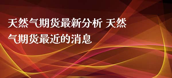 天然气期货最新分析 天然气期货最近的消息_https://www.xyskdbj.com_原油直播_第1张