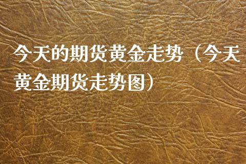 今天的期货黄金走势（今天黄金期货走势图）_https://www.xyskdbj.com_原油直播_第1张