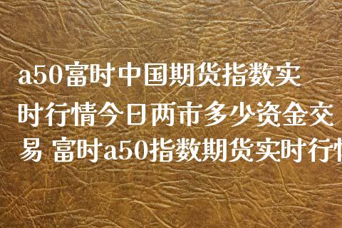 a50富时中国期货指数实时行情今日两市多少资金交易 富时a50指数期货实时行情_https://www.xyskdbj.com_期货学院_第1张