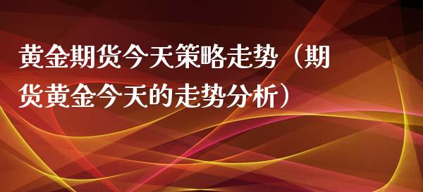 黄金期货今天策略走势（期货黄金今天的走势分析）_https://www.xyskdbj.com_期货平台_第1张