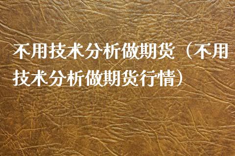 不用技术分析做期货（不用技术分析做期货行情）_https://www.xyskdbj.com_原油直播_第1张