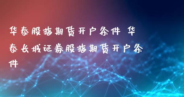 华泰股指期货开户条件 华泰长城证券股指期货开户条件_https://www.xyskdbj.com_期货学院_第1张