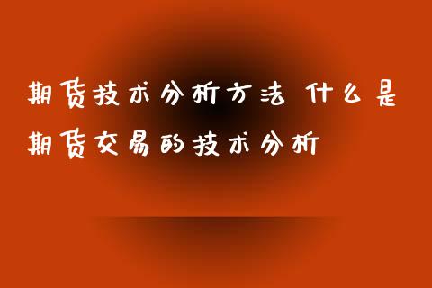 期货技术分析方法 什么是期货交易的技术分析_https://www.xyskdbj.com_期货学院_第1张