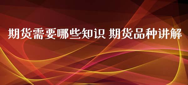 期货需要哪些知识 期货品种讲解_https://www.xyskdbj.com_期货平台_第1张