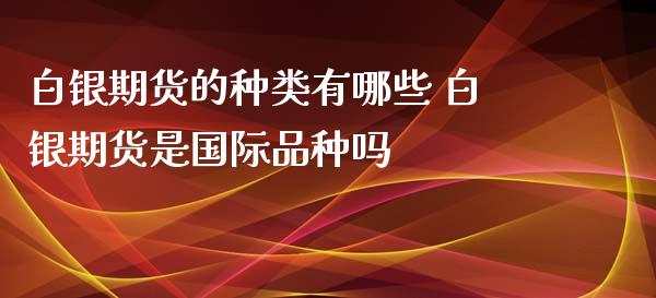 白银期货的种类有哪些 白银期货是国际品种吗_https://www.xyskdbj.com_期货平台_第1张