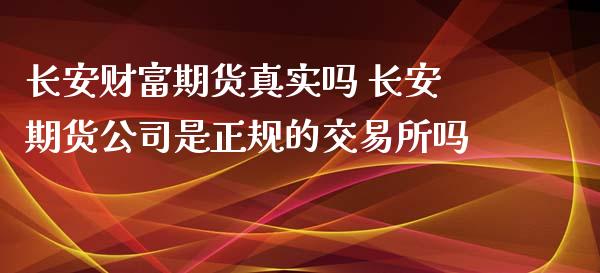 长安财富期货真实吗 长安期货公司是正规的交易所吗_https://www.xyskdbj.com_期货行情_第1张