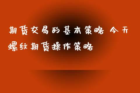 期货交易的基本策略 今天螺纹期货操作策略_https://www.xyskdbj.com_期货手续费_第1张