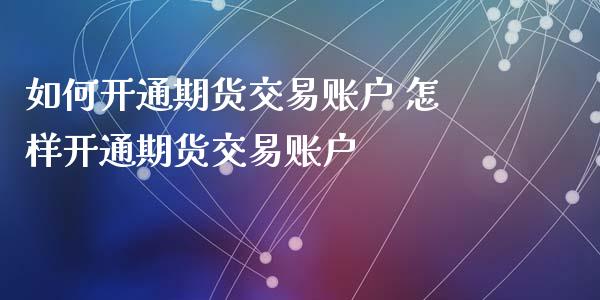 如何开通期货交易账户 怎样开通期货交易账户_https://www.xyskdbj.com_期货行情_第1张