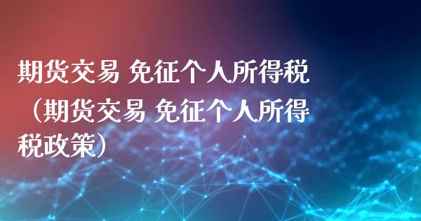 期货交易 免征个人所得税（期货交易 免征个人所得税政策）_https://www.xyskdbj.com_期货学院_第1张