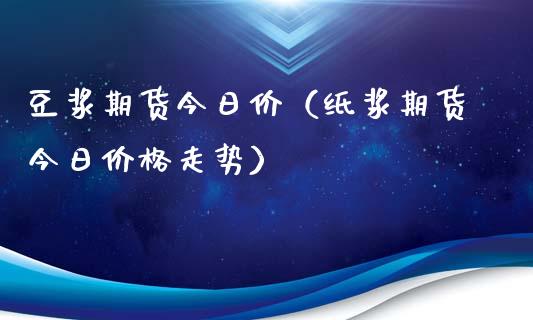 豆浆期货今日价（纸浆期货今日价格走势）_https://www.xyskdbj.com_期货手续费_第1张