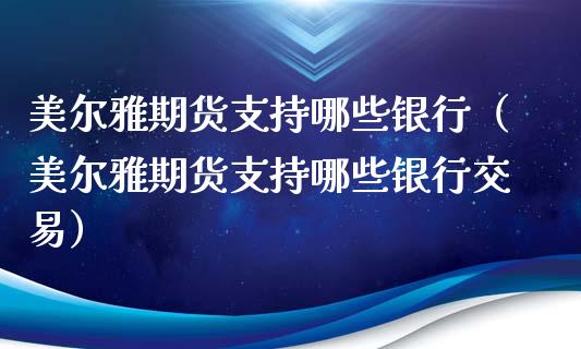 美尔雅期货支持哪些银行（美尔雅期货支持哪些银行交易）_https://www.xyskdbj.com_期货学院_第1张