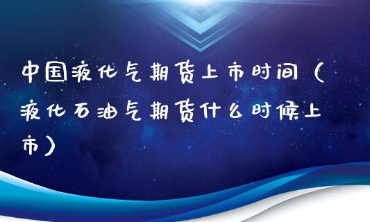 中国液化气期货上市时间（液化石油气期货什么时候上市）_https://www.xyskdbj.com_期货手续费_第1张