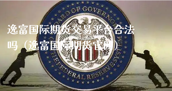 逸富国际期货交易平台合法吗（逸富国际期货官网）_https://www.xyskdbj.com_原油直播_第1张