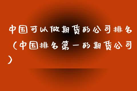 中国可以做期货的公司排名（中国排名第一的期货公司）_https://www.xyskdbj.com_原油行情_第1张