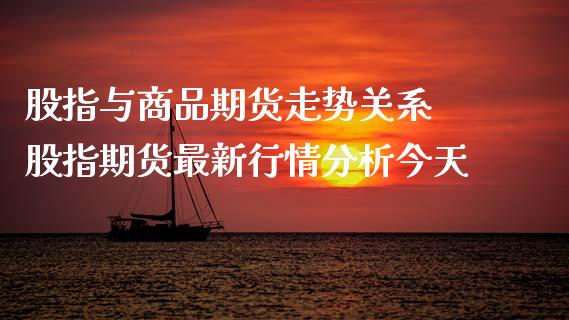 股指与商品期货走势关系 股指期货最新行情分析今天_https://www.xyskdbj.com_期货手续费_第1张