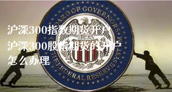 沪深300指数期货开户 沪深300股指期货的开户怎么办理_https://www.xyskdbj.com_期货学院_第1张