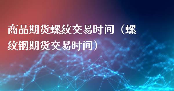 商品期货螺纹交易时间（螺纹钢期货交易时间）_https://www.xyskdbj.com_期货手续费_第1张