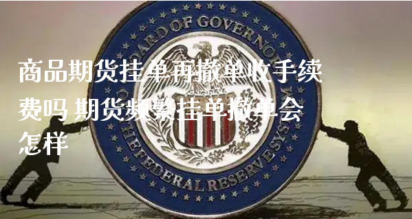 商品期货挂单再撤单收手续费吗 期货频繁挂单撤单会怎样_https://www.xyskdbj.com_期货学院_第1张